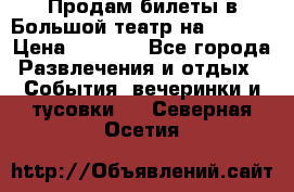 Продам билеты в Большой театр на 09.06. › Цена ­ 3 600 - Все города Развлечения и отдых » События, вечеринки и тусовки   . Северная Осетия